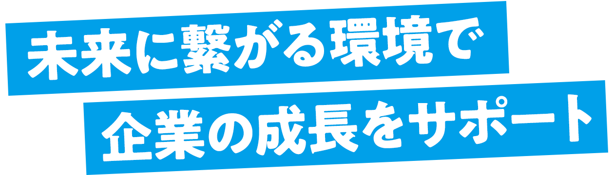 未来に繋がる環境で企業の成長をサポート